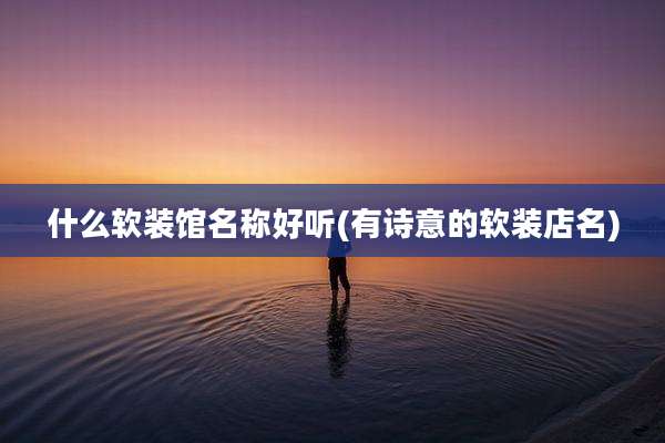 什么软装馆名称好听(有诗意的软装店名)