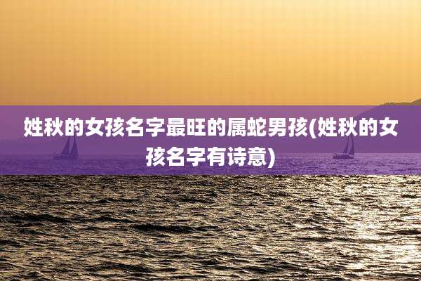 姓秋的女孩名字最旺的属蛇男孩(姓秋的女孩名字有诗意)