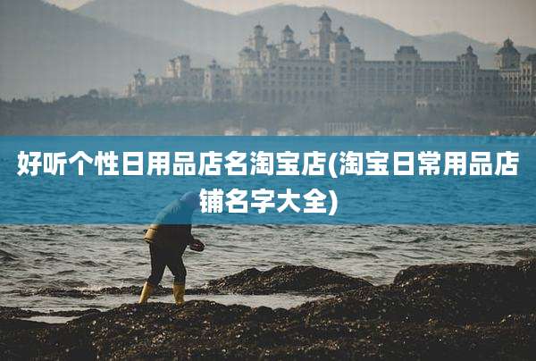 好听个性日用品店名淘宝店(淘宝日常用品店铺名字大全)