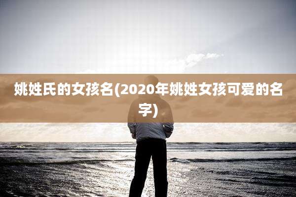姚姓氏的女孩名(2020年姚姓女孩可爱的名字)