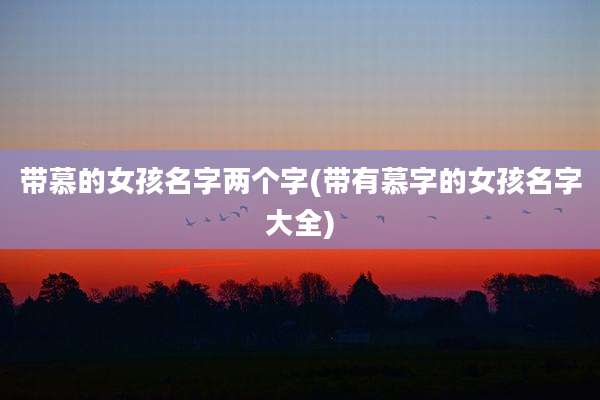 带慕的女孩名字两个字(带有慕字的女孩名字大全)
