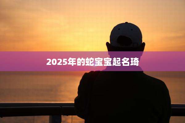 2025年的蛇宝宝起名琦