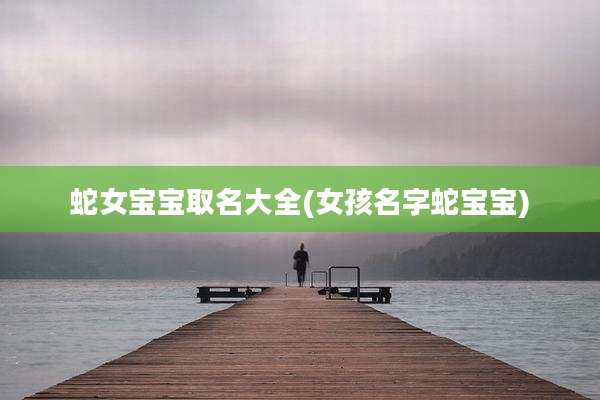 蛇女宝宝取名大全(女孩名字蛇宝宝)