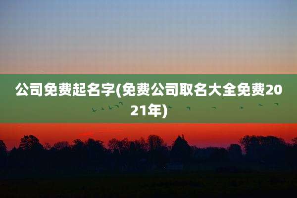 公司免费起名字(免费公司取名大全免费2021年)