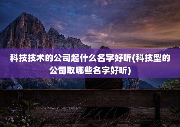 科技技术的公司起什么名字好听(科技型的公司取哪些名字好听)