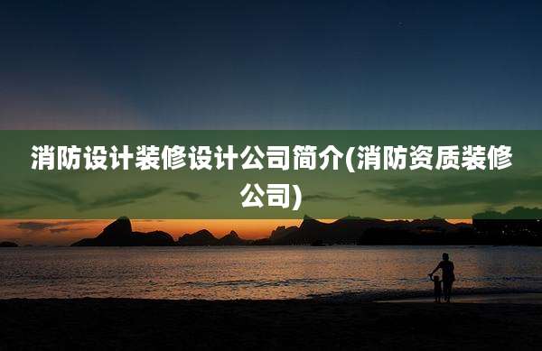 消防设计装修设计公司简介(消防资质装修公司)