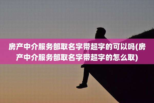 房产中介服务部取名字带超字的可以吗(房产中介服务部取名字带超字的怎么取)