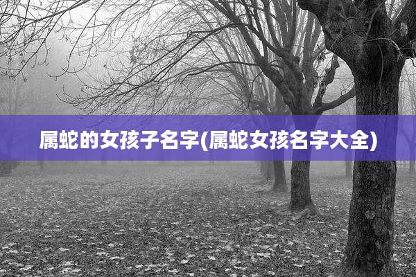属蛇的女孩子名字(属蛇女孩名字大全)