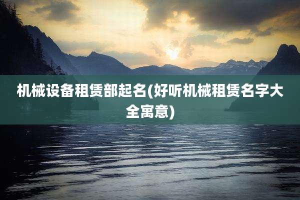 机械设备租赁部起名(好听机械租赁名字大全寓意)