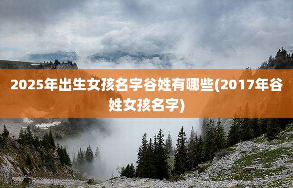 2025年出生女孩名字谷姓有哪些(2017年谷姓女孩名字)