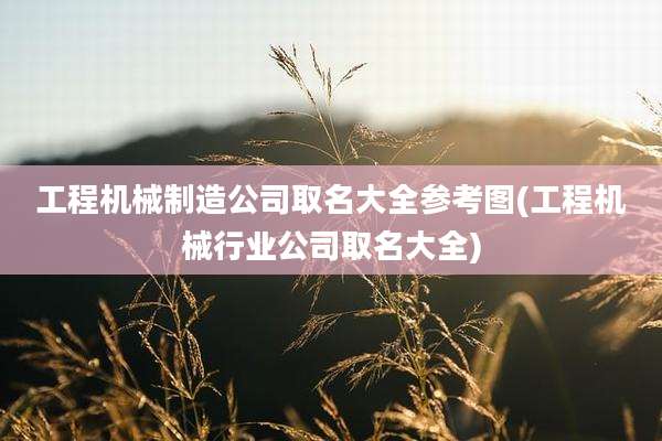 工程机械制造公司取名大全参考图(工程机械行业公司取名大全)
