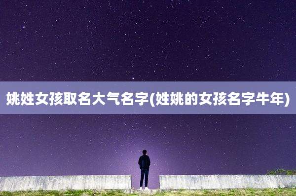 姚姓女孩取名大气名字(姓姚的女孩名字牛年)