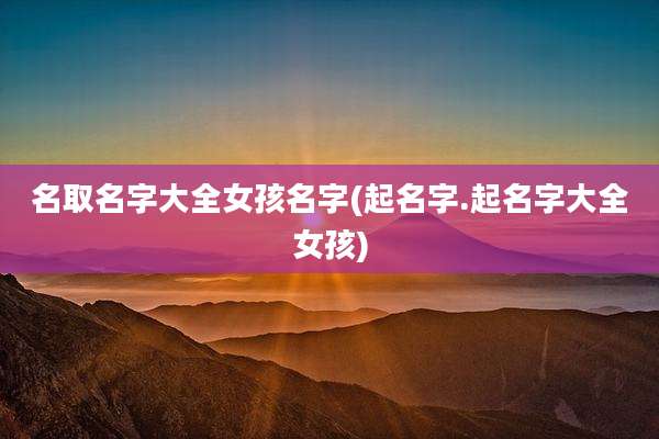名取名字大全女孩名字(起名字.起名字大全女孩)
