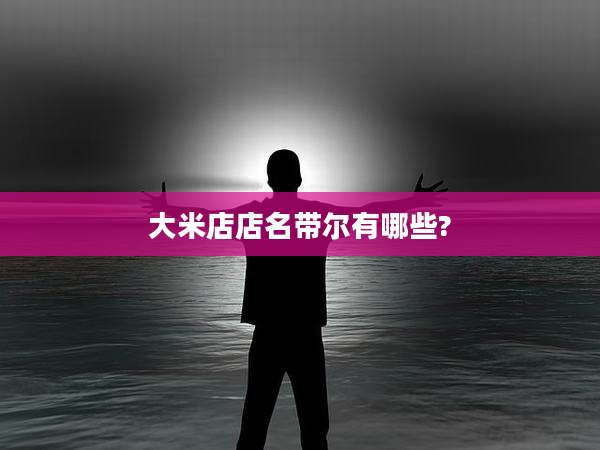 大米店店名带尔有哪些?