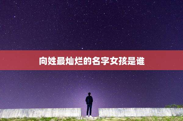 向姓最灿烂的名字女孩是谁
