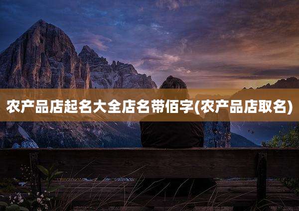 农产品店起名大全店名带佰字(农产品店取名)