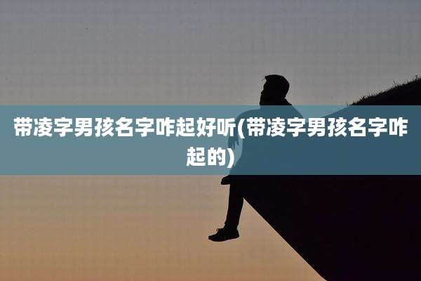 带凌字男孩名字咋起好听(带凌字男孩名字咋起的)