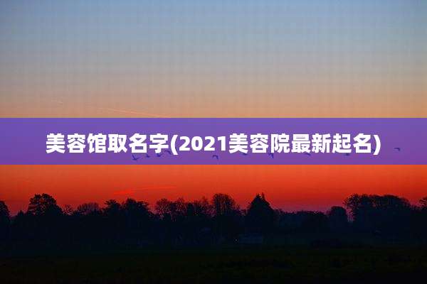 美容馆取名字(2021美容院最新起名)