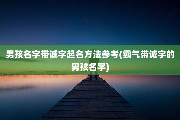男孩名字带诚字起名方法参考(霸气带诚字的男孩名字)