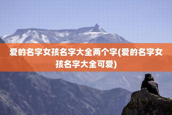 爱的名字女孩名字大全两个字(爱的名字女孩名字大全可爱)