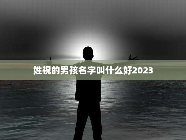 姓祝的男孩名字叫什么好2023