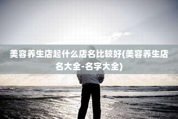 美容养生店起什么店名比较好(美容养生店名大全-名字大全)