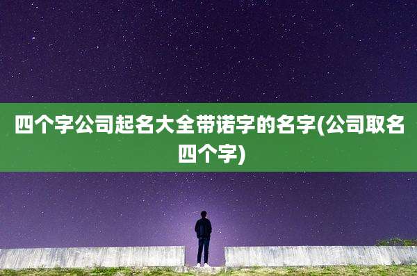 四个字公司起名大全带诺字的名字(公司取名 四个字)