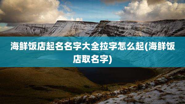 海鲜饭店起名名字大全拉字怎么起(海鲜饭店取名字)