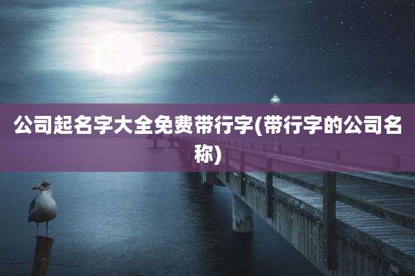 公司起名字大全免费带行字(带行字的公司名称)