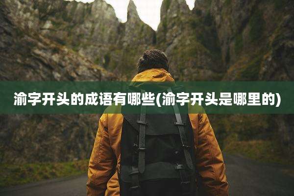 渝字开头的成语有哪些(渝字开头是哪里的)