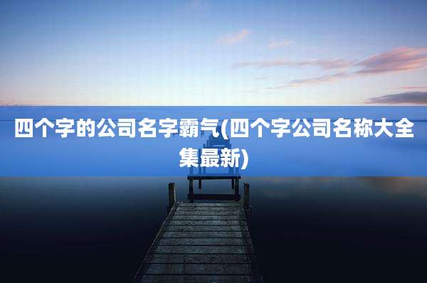 四个字的公司名字霸气(四个字公司名称大全集最新)