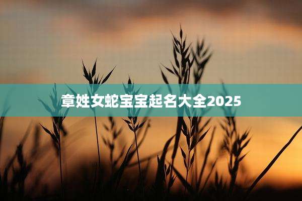 章姓女蛇宝宝起名大全2025