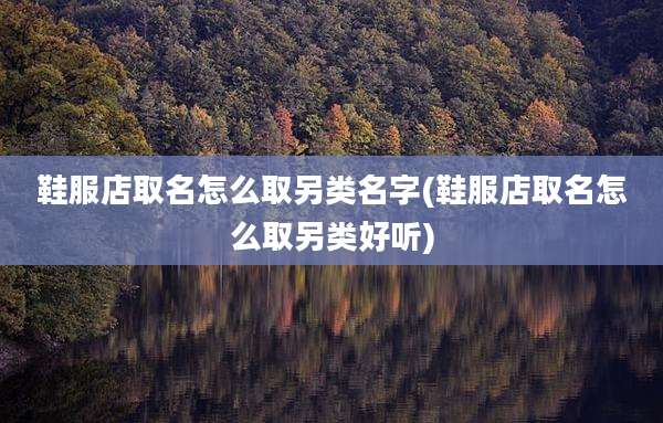 鞋服店取名怎么取另类名字(鞋服店取名怎么取另类好听)