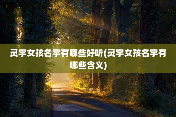 灵字女孩名字有哪些好听(灵字女孩名字有哪些含义)