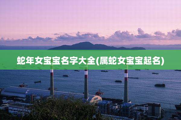 蛇年女宝宝名字大全(属蛇女宝宝起名)