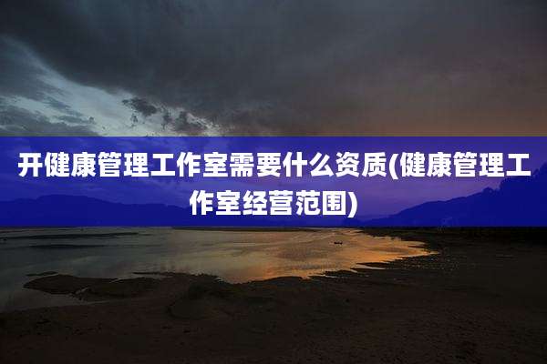 开健康管理工作室需要什么资质(健康管理工作室经营范围)