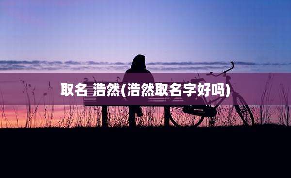 取名 浩然(浩然取名字好吗)