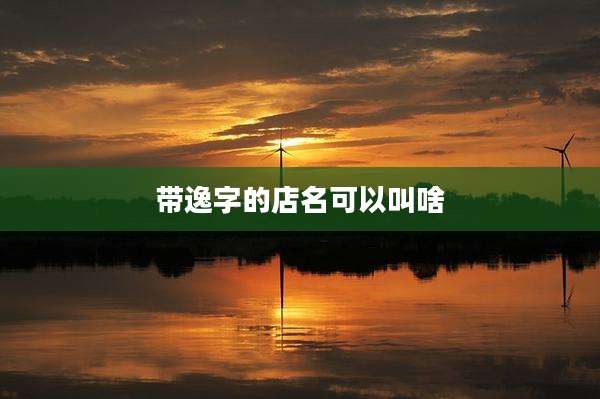 带逸字的店名可以叫啥