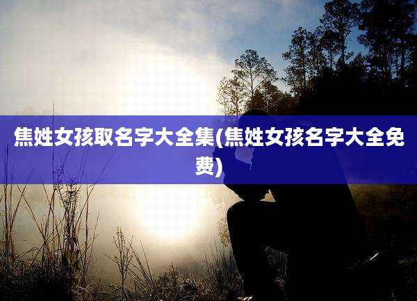 焦姓女孩取名字大全集(焦姓女孩名字大全免费)