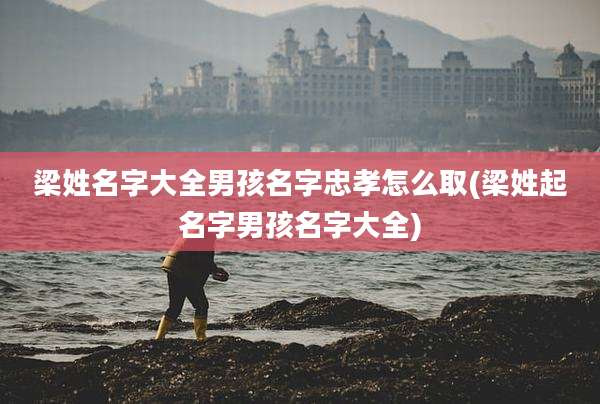 梁姓名字大全男孩名字忠孝怎么取(梁姓起名字男孩名字大全)