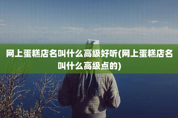 网上蛋糕店名叫什么高级好听(网上蛋糕店名叫什么高级点的)