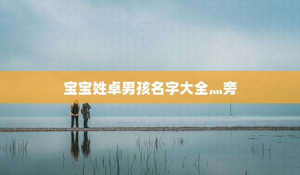 宝宝姓卓男孩名字大全灬旁
