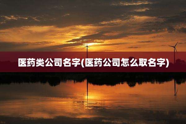 医药类公司名字(医药公司怎么取名字)