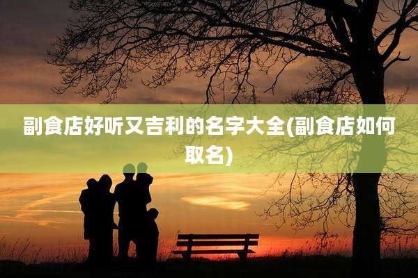 副食店好听又吉利的名字大全(副食店如何取名)