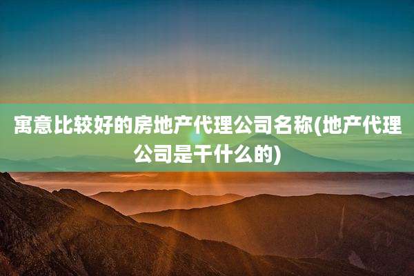 寓意比较好的房地产代理公司名称(地产代理公司是干什么的)