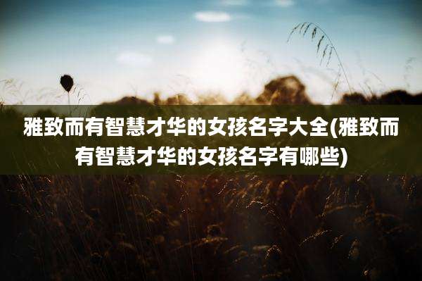雅致而有智慧才华的女孩名字大全(雅致而有智慧才华的女孩名字有哪些)