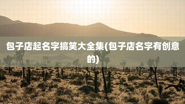 包子店起名字搞笑大全集(包子店名字有创意的)