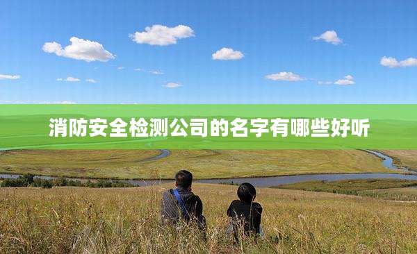 消防安全检测公司的名字有哪些好听