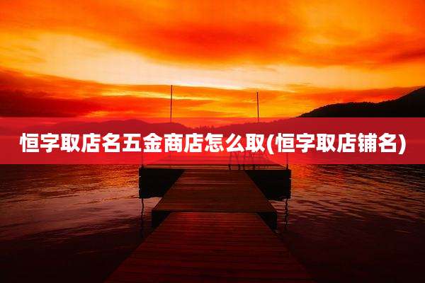 恒字取店名五金商店怎么取(恒字取店铺名)