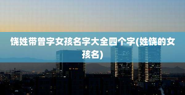 饶姓带曾字女孩名字大全四个字(姓饶的女孩名)